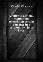 A letter to a friend, containing remarks on certain passages in a sermon . by . John Ewer