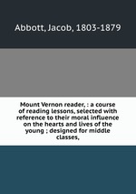 Mount Vernon reader, : a course of reading lessons, selected with reference to their moral influence on the hearts and lives of the young ; designed for middle classes,
