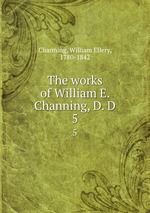 The works of William E. Channing, D. D. 5