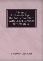 A Mental Arithmetic Upon the Inductive Plan: With Easy Exercises for the Slate