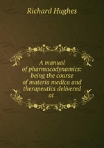 A manual of pharmacodynamics: being the course of materia medica and therapeutics delivered at