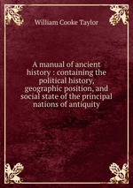 A manual of ancient history : containing the political history, geographic position, and social state of the principal nations of antiquity