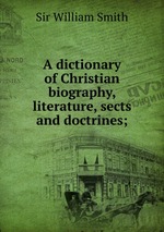 A dictionary of Christian biography, literature, sects and doctrines;