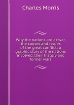 Why the nations are at war, the causes and issues of the great conflict; a graphic story of the nations involved, their history and former wars