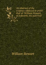 An abstract of the evidence adduced to prove that sir William Stewart, of Jedworth, the paternal