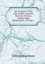 An Account of the Life of that Ancient Servant of Jesus Christ, John Richardson: Giving a