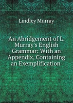 An Abridgement of L. Murray`s English Grammar: With an Appendix, Containing an Exemplification