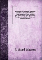 An apology for the Bible, in a series of letters addressed to Thomas Paine, author of a book entitled, The age of reason, part the second, being an investigation of true and fabulous theology