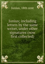 Junius; including letters by the same writer, under other signatures (now first collected)