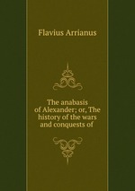 The anabasis of Alexander; or, The history of the wars and conquests of