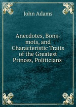 Anecdotes, Bons-mots, and Characteristic Traits of the Greatest Princes, Politicians