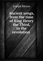 Ancient songs, from the time of King Henry the Third, to the revolution