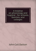A treatise on physiology and hygiene : for schools, families, and colleges