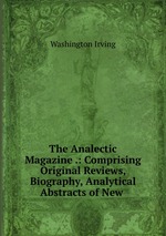 The Analectic Magazine .: Comprising Original Reviews, Biography, Analytical Abstracts of New