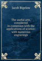 The useful arts, considered in connexion with the applications of science: with numerous engravings