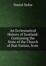 An Ecclesiastical History of Scotland: Containing the State of the Church of that Nation, from