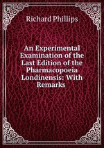 An Experimental Examination of the Last Edition of the Pharmacopoeia Londinensis: With Remarks