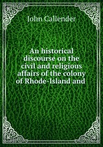 An historical discourse on the civil and religious affairs of the colony of Rhode-Island and