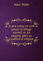 A new essay on civil power in things sacred: or An enquiry after an establish`d religion