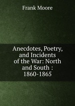 Anecdotes, Poetry, and Incidents of the War: North and South : 1860-1865