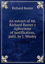 An extract of mr. Richard Baxter`s Aphorisms of justification, publ. by J. Wesley