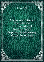 A New and Literal Translation of Juvenal and Persius: With Copious Explanatory Notes, by which