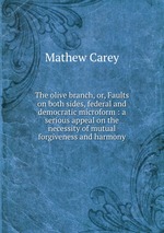 The olive branch, or, Faults on both sides, federal and democratic microform : a serious appeal on the necessity of mutual forgiveness and harmony