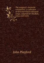 The songster`s favourite companion : a collection of new and much-esteemed songs, adapted for the flute, voice, and violin