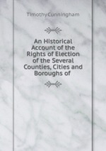 An Historical Account of the Rights of Election of the Several Counties, Cities and Boroughs of