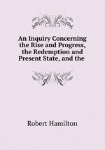 An Inquiry Concerning the Rise and Progress, the Redemption and Present State, and the