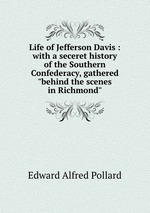 Life of Jefferson Davis : with a seceret history of the Southern Confederacy, gathered "behind the scenes in Richmond"