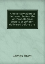 Anniversary address delivered before the Anthropological society of London: delivered before the