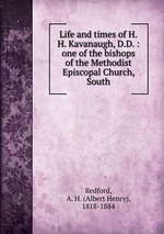 Life and times of H.H. Kavanaugh, D.D. : one of the bishops of the Methodist Episcopal Church, South