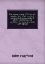 The dance music of Scotland : a collection of all the best reels and strathspeys both of the Highlands and Lowlands for the pianoforte. Sixth edition