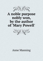 A noble purpose nobly won, by the author of `Mary Powell`