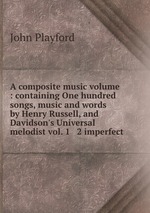 A composite music volume : containing One hundred songs, music and words by Henry Russell, and Davidson`s Universal melodist vol. 1 & 2 imperfect