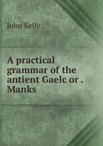 A practical grammar of the antient Gaelc or . Manks