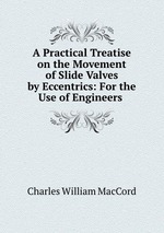 A Practical Treatise on the Movement of Slide Valves by Eccentrics: For the Use of Engineers