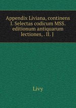 Appendix Liviana, continens I. Selectas codicum MSS. & editionum antiquarum lectiones, . II. J