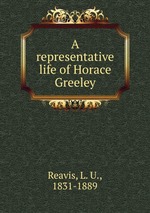 A representative life of Horace Greeley