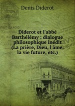 Diderot et l`abb Barthlmy : dialogue philosophique indit (La prire, Dieu, l`me, la vie future, etc.)