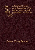 A Practical treatise on inflammation of the uterus, its cervix and appendages, and on its