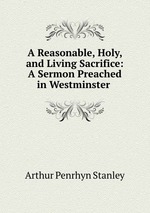 A Reasonable, Holy, and Living Sacrifice: A Sermon Preached in Westminster