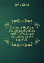 The Art of Shadows: Or, Universal Dialling ; with Tables Exactly Calculated for the Lat. of 51