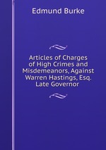 Articles of Charges of High Crimes and Misdemeanors, Against Warren Hastings, Esq. Late Governor
