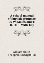 A school manual of English grammar. By W. Smith and T.D. Hall. With Key