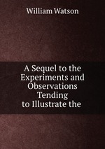 A Sequel to the Experiments and Observations Tending to Illustrate the