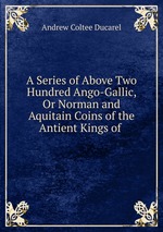 A Series of Above Two Hundred Ango-Gallic, Or Norman and Aquitain Coins of the Antient Kings of