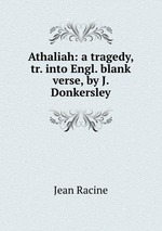 Athaliah: a tragedy, tr. into Engl. blank verse, by J. Donkersley