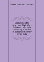Lectures on the American Civil War : delivered before the University of Oxford in Easter and Trinity terms 1912